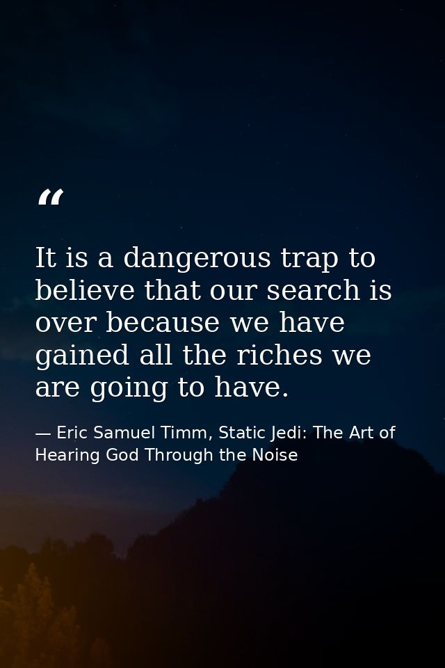 It is a dangerous trap to believe that our search is over because we have gained all the riches we are going to have. — Eric Samuel Timm, Static Jedi: The Art of Hearing God Through the Noise