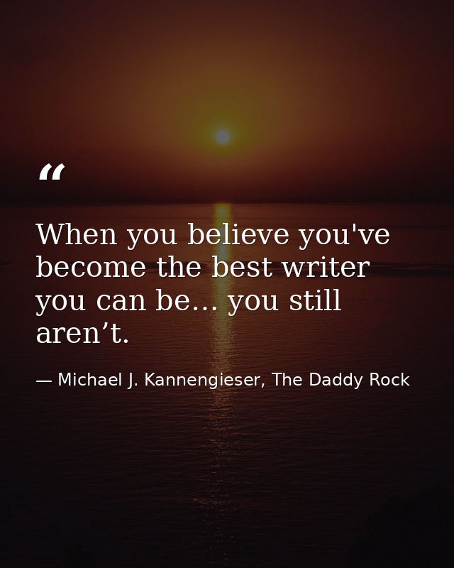When you believe you've become the best writer you can be… you still aren’t. — Michael J. Kannengieser, The Daddy Rock