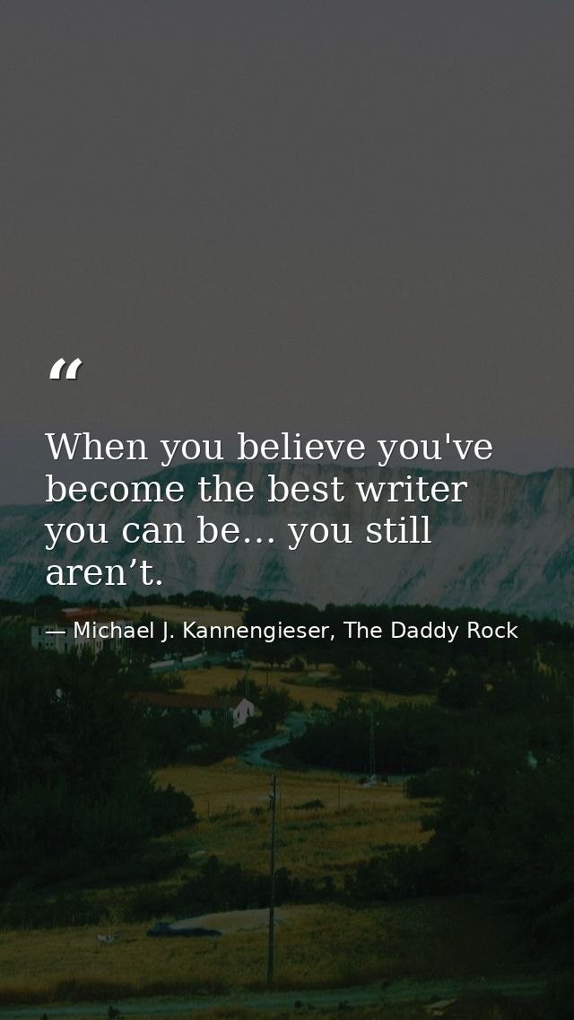 When you believe you've become the best writer you can be… you still aren’t. — Michael J. Kannengieser, The Daddy Rock