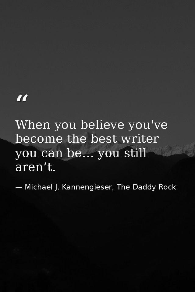 When you believe you've become the best writer you can be… you still aren’t. — Michael J. Kannengieser, The Daddy Rock