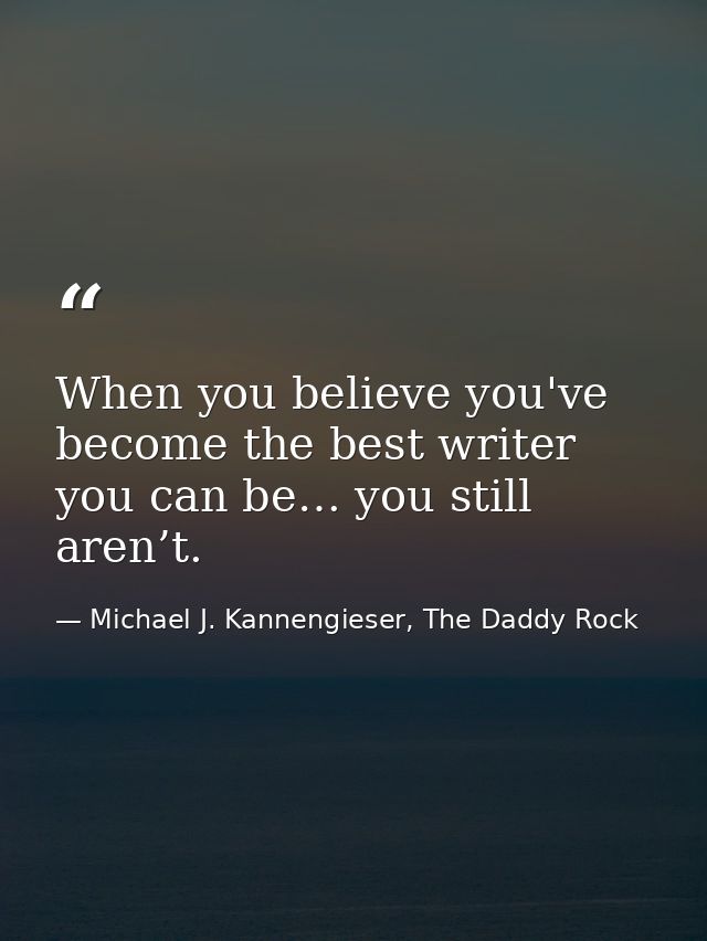 When you believe you've become the best writer you can be… you still aren’t. — Michael J. Kannengieser, The Daddy Rock