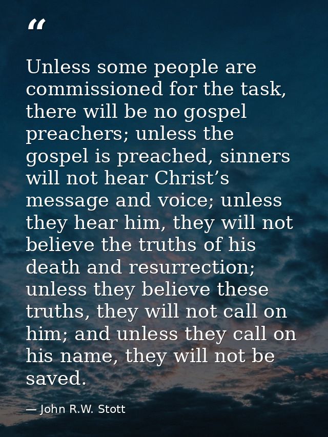 Unless some people are commissioned for the task, there will be no gospel preachers; unless the gospel is preached, sinn — John R.W. Stott