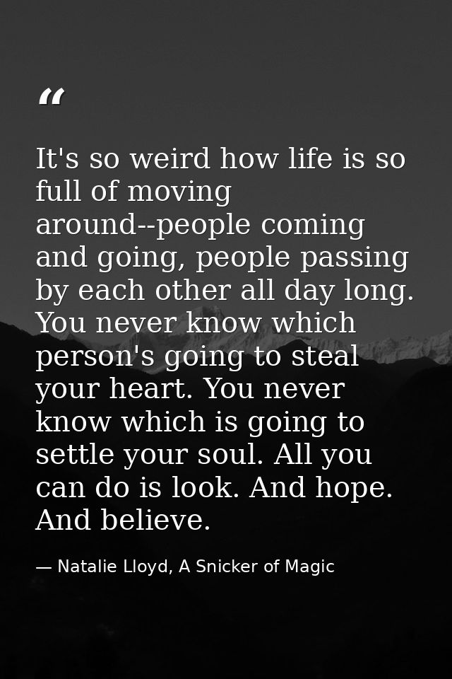 It's so weird how life is so full of moving around--people coming and going, people passing by each other all day long.  — Natalie Lloyd, A Snicker of Magic