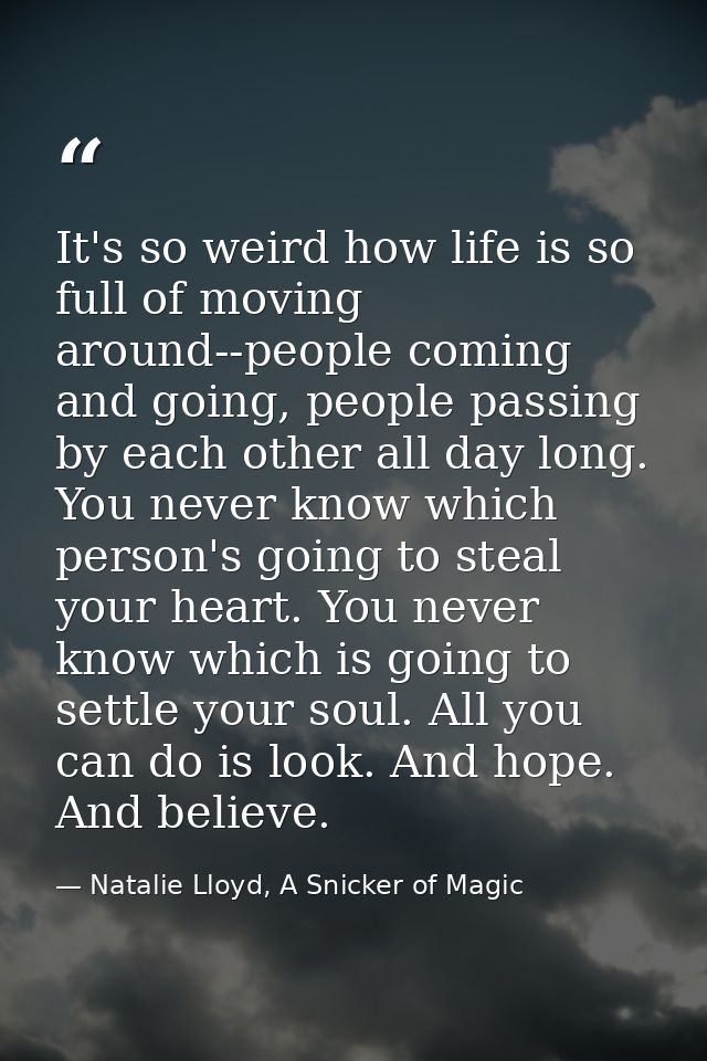 It's so weird how life is so full of moving around--people coming and going, people passing by each other all day long.  — Natalie Lloyd, A Snicker of Magic