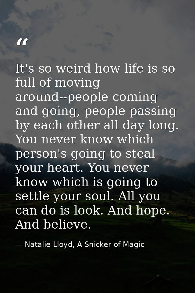 It's so weird how life is so full of moving around--people coming and going, people passing by each other all day long.  — Natalie Lloyd, A Snicker of Magic