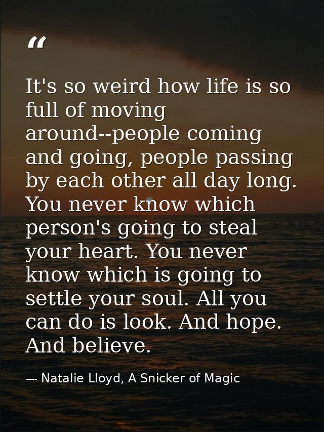 It's so weird how life is so full of moving around--people coming and going, people passing by each other all day long.  — Natalie Lloyd, A Snicker of Magic