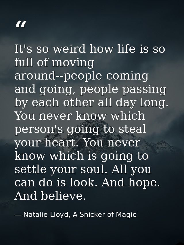 It's so weird how life is so full of moving around--people coming and going, people passing by each other all day long.  — Natalie Lloyd, A Snicker of Magic