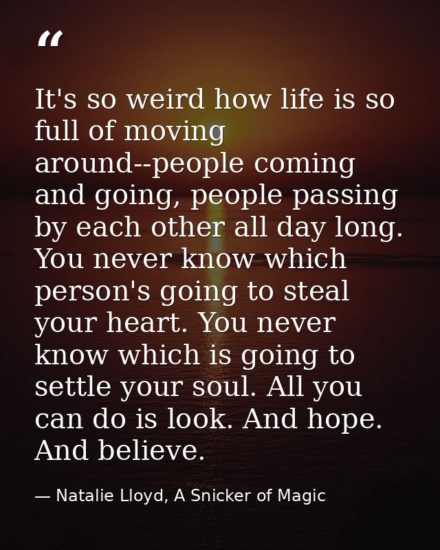 It's so weird how life is so full of moving around--people coming and going, people passing by each other all day long.  — Natalie Lloyd, A Snicker of Magic