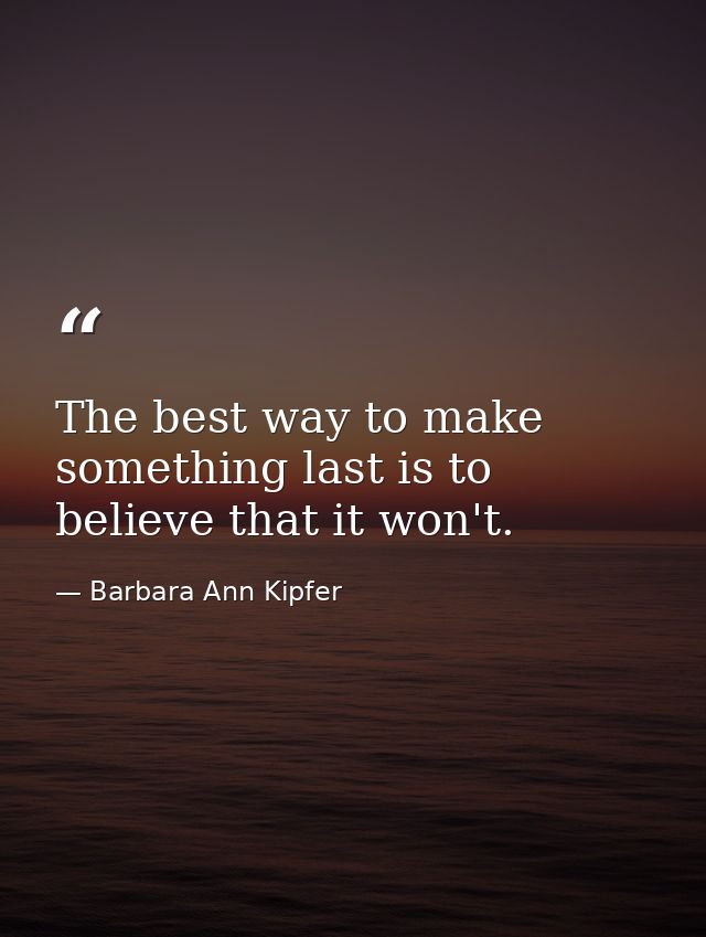 The best way to make something last is to believe that it won't. — Barbara Ann Kipfer