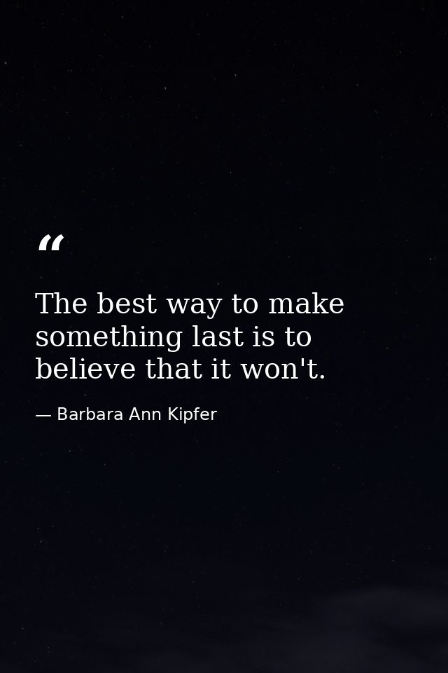 The best way to make something last is to believe that it won't. — Barbara Ann Kipfer