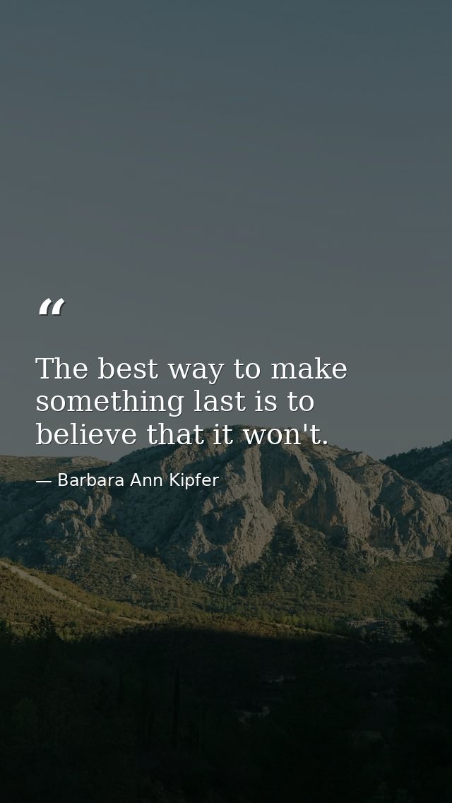 The best way to make something last is to believe that it won't. — Barbara Ann Kipfer