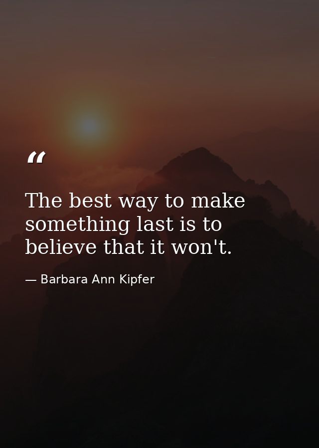 The best way to make something last is to believe that it won't. — Barbara Ann Kipfer
