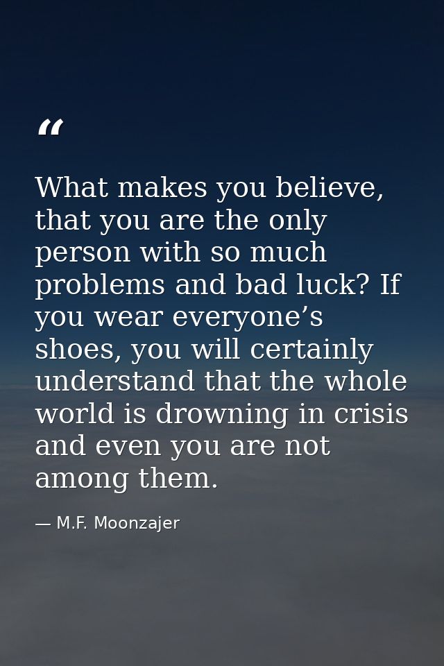 What makes you believe, that you are the only person with so much problems and bad luck? If you wear everyone’s shoes, y — M.F. Moonzajer