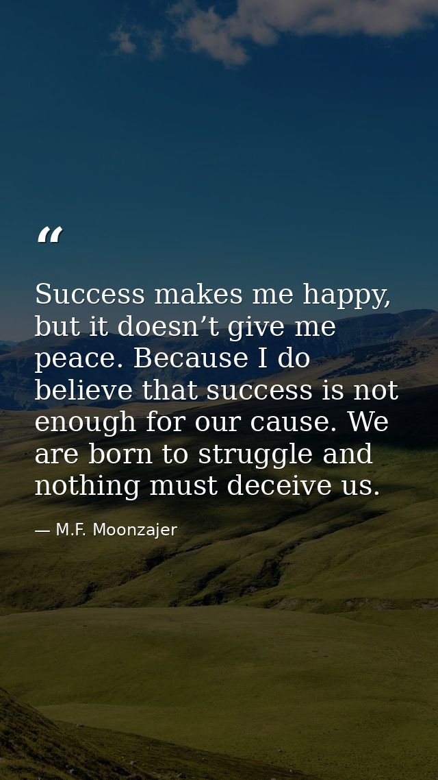 Success makes me happy, but it doesn’t give me peace. Because I do believe that success is not enough for our cause. We  — M.F. Moonzajer