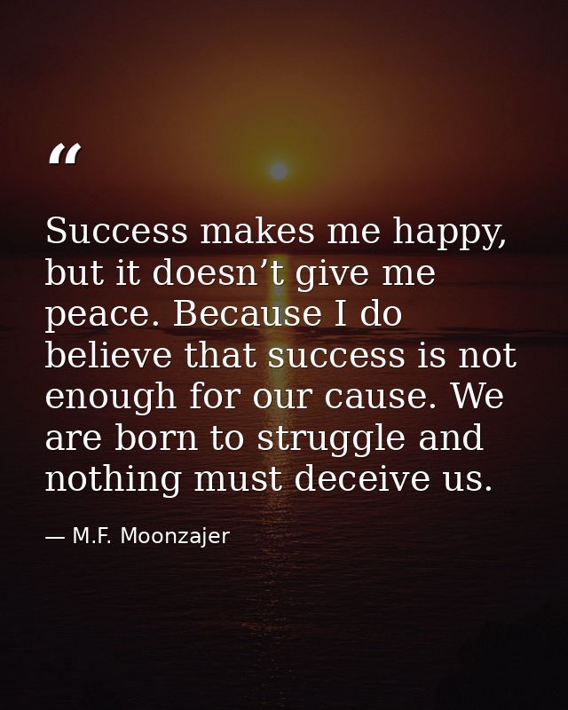Success makes me happy, but it doesn’t give me peace. Because I do believe that success is not enough for our cause. We  — M.F. Moonzajer