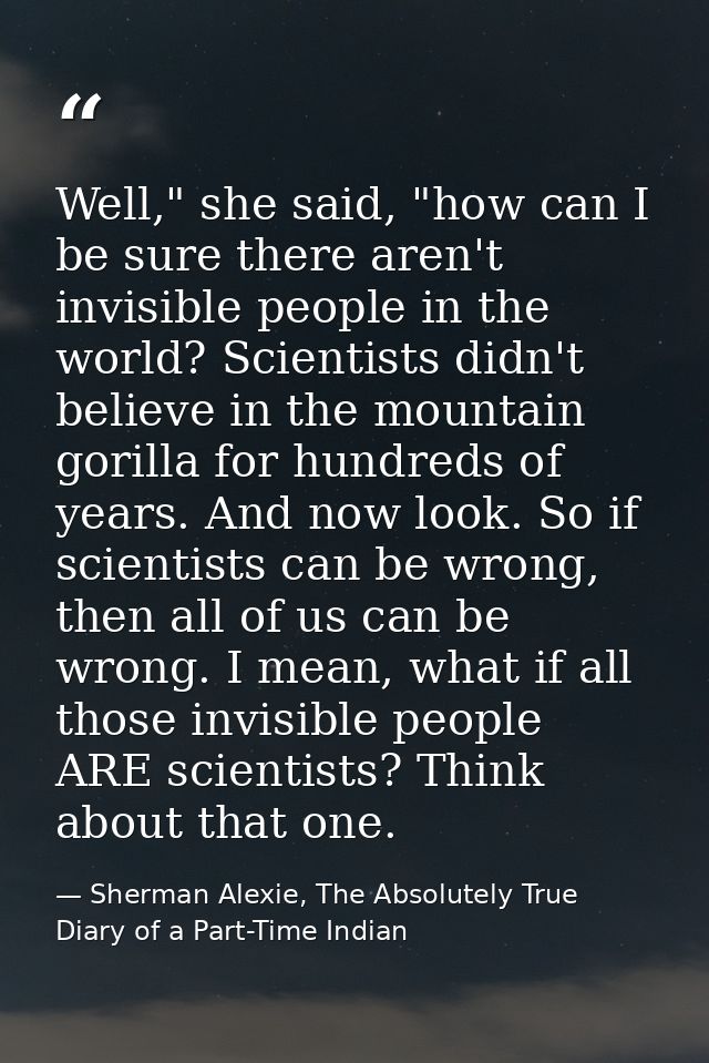 Well," she said, "how can I be sure there aren't invisible people in the world? Scientists didn't believe in the mountai — Sherman Alexie, The Absolutely True Diary of a Part-Time Indian