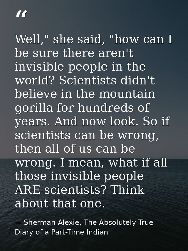 Well," she said, "how can I be sure there aren't invisible people in the world? Scientists didn't believe in the mountai — Sherman Alexie, The Absolutely True Diary of a Part-Time Indian