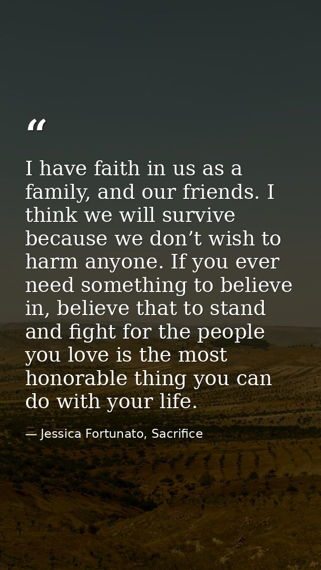 I have faith in us as a family, and our friends. I think we will survive because we don’t wish to harm anyone. If you ev — Jessica Fortunato, Sacrifice