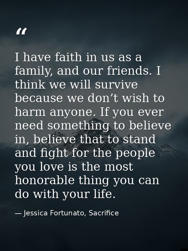 I have faith in us as a family, and our friends. I think we will survive because we don’t wish to harm anyone. If you ev — Jessica Fortunato, Sacrifice