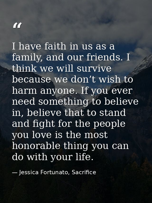 I have faith in us as a family, and our friends. I think we will survive because we don’t wish to harm anyone. If you ev — Jessica Fortunato, Sacrifice