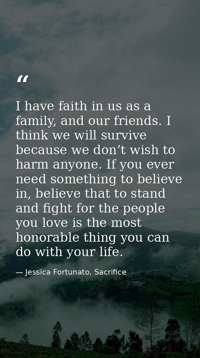 I have faith in us as a family, and our friends. I think we will survive because we don’t wish to harm anyone. If you ev — Jessica Fortunato, Sacrifice