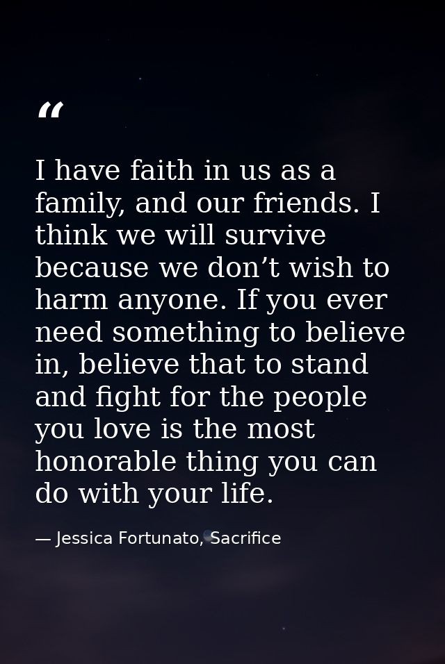 I have faith in us as a family, and our friends. I think we will survive because we don’t wish to harm anyone. If you ev — Jessica Fortunato, Sacrifice