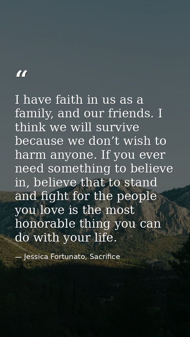 I have faith in us as a family, and our friends. I think we will survive because we don’t wish to harm anyone. If you ev — Jessica Fortunato, Sacrifice