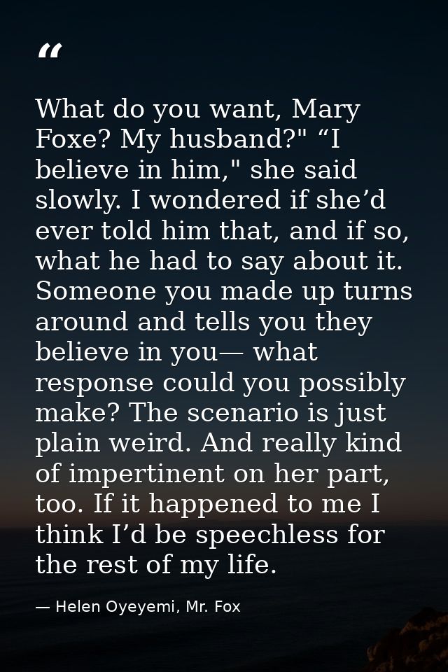 What do you want, Mary Foxe? My husband?" “I believe in him," she said slowly. I wondered if she’d ever told him that, a — Helen Oyeyemi, Mr. Fox