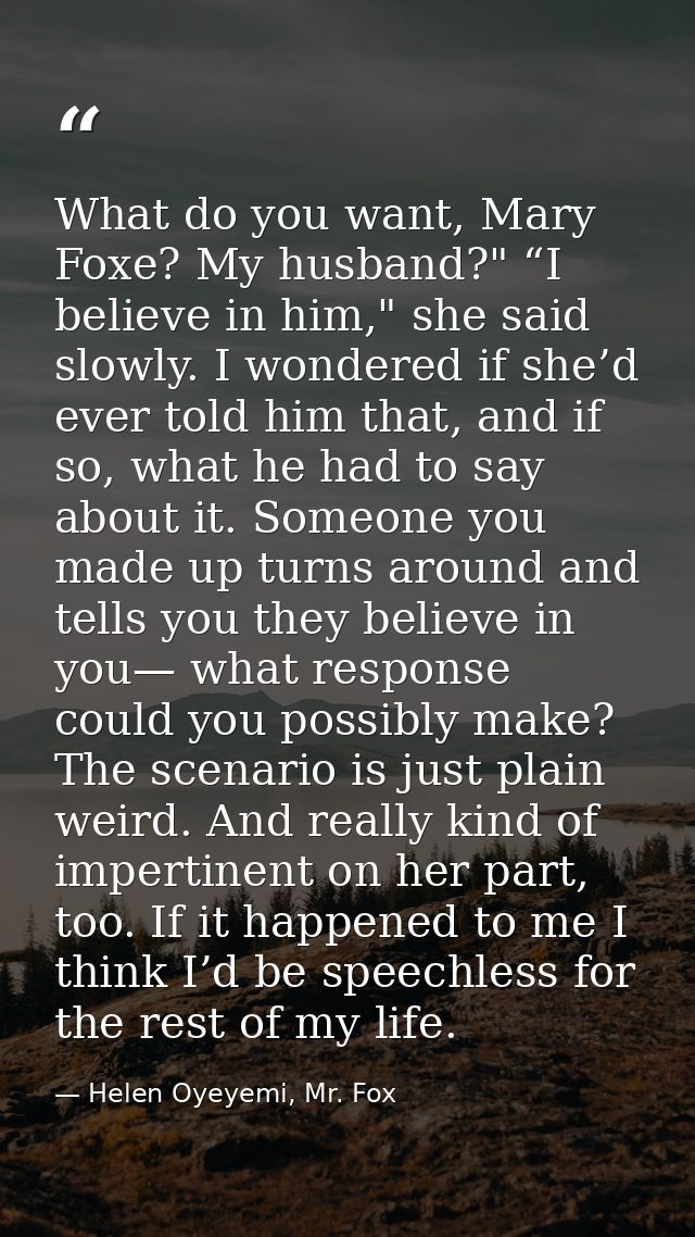 What do you want, Mary Foxe? My husband?" “I believe in him," she said slowly. I wondered if she’d ever told him that, a — Helen Oyeyemi, Mr. Fox