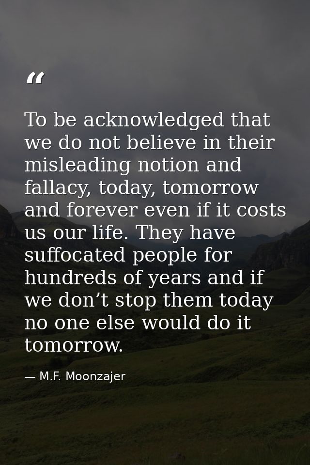 To be acknowledged that we do not believe in their misleading notion and fallacy, today, tomorrow and forever even if it — M.F. Moonzajer