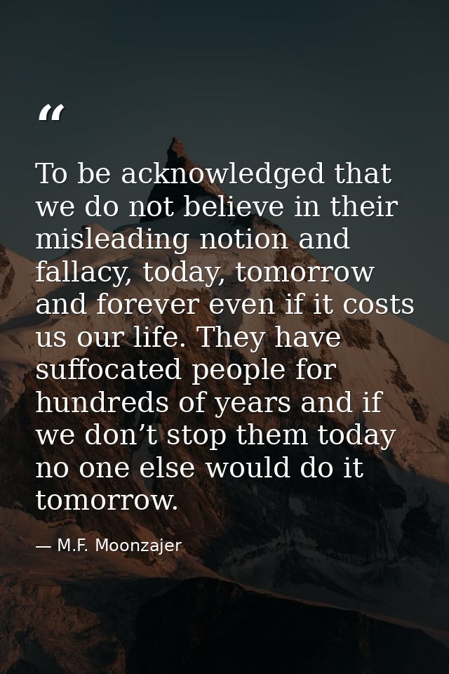 To be acknowledged that we do not believe in their misleading notion and fallacy, today, tomorrow and forever even if it — M.F. Moonzajer