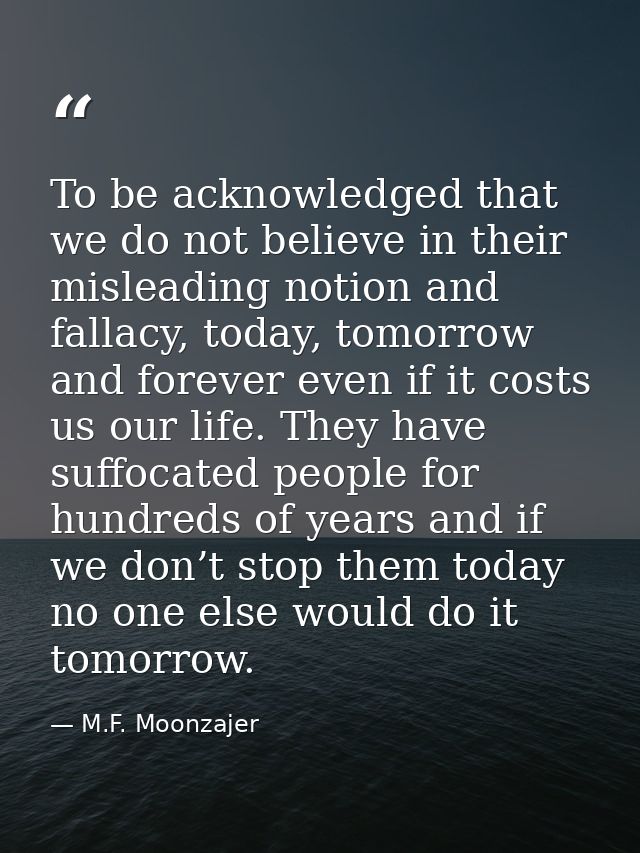 To be acknowledged that we do not believe in their misleading notion and fallacy, today, tomorrow and forever even if it — M.F. Moonzajer