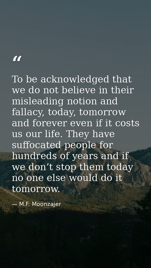 To be acknowledged that we do not believe in their misleading notion and fallacy, today, tomorrow and forever even if it — M.F. Moonzajer