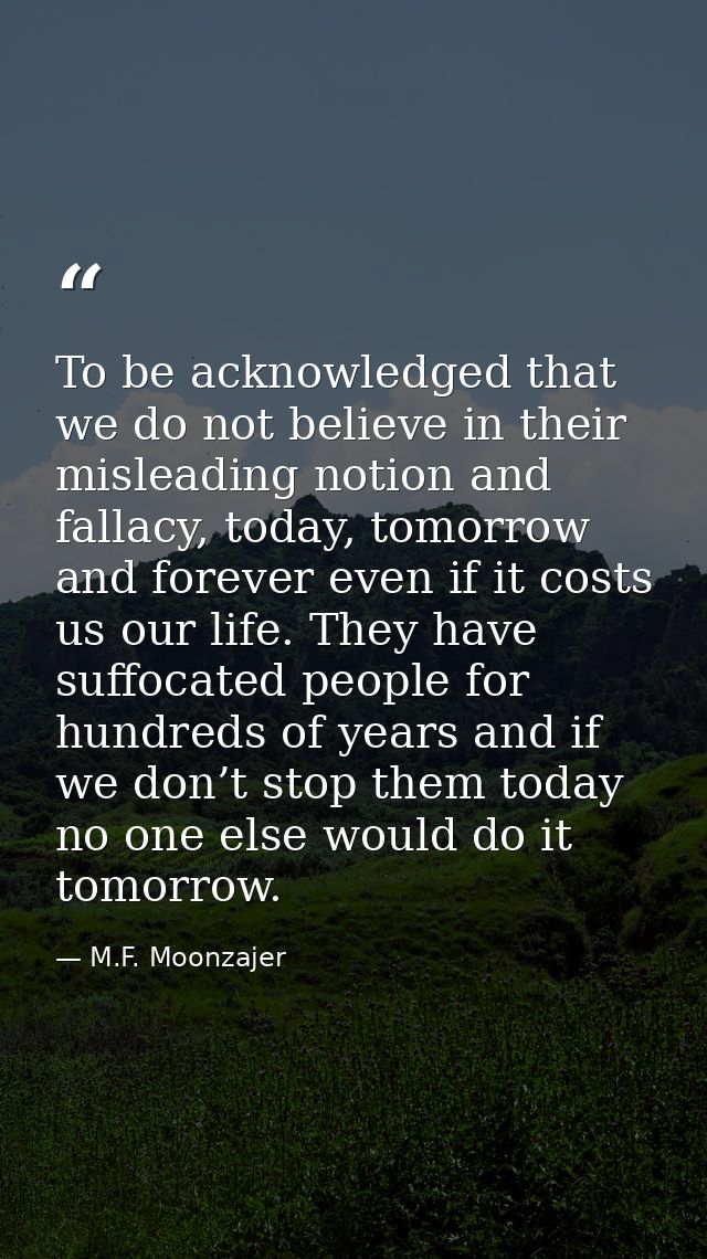 To be acknowledged that we do not believe in their misleading notion and fallacy, today, tomorrow and forever even if it — M.F. Moonzajer
