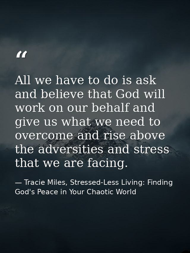 All we have to do is ask and believe that God will work on our behalf and give us what we need to overcome and rise abov — Tracie Miles, Stressed-Less Living: Finding God's Peace in Your Chaotic World