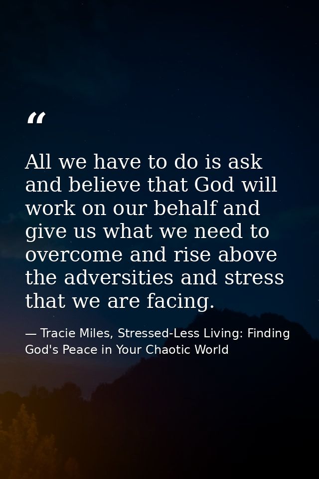 All we have to do is ask and believe that God will work on our behalf and give us what we need to overcome and rise abov — Tracie Miles, Stressed-Less Living: Finding God's Peace in Your Chaotic World