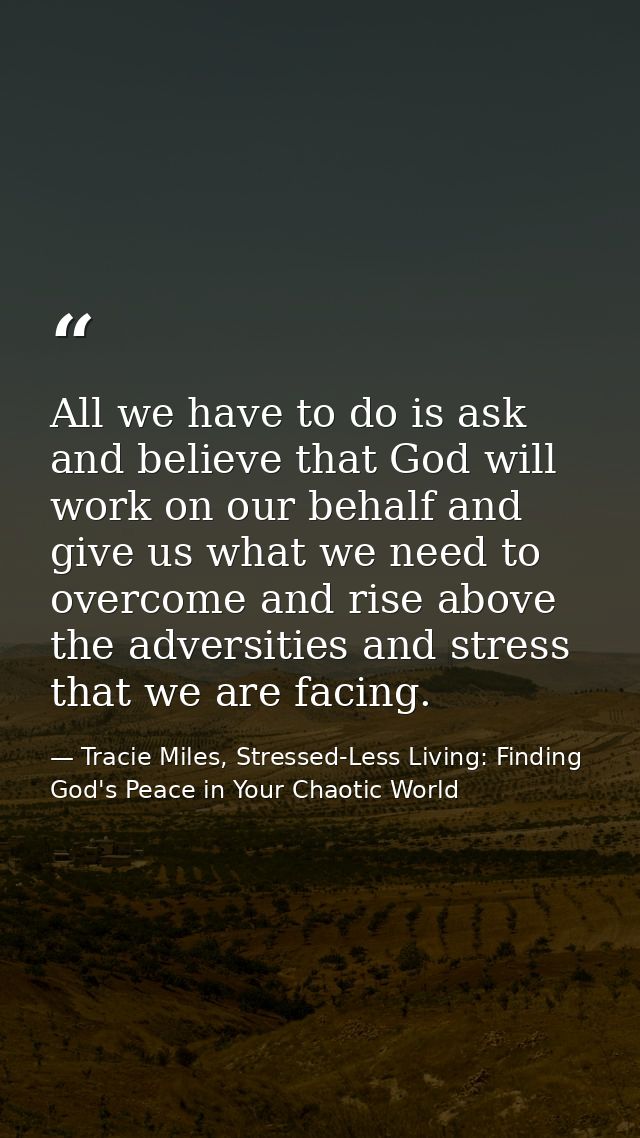 All we have to do is ask and believe that God will work on our behalf and give us what we need to overcome and rise abov — Tracie Miles, Stressed-Less Living: Finding God's Peace in Your Chaotic World
