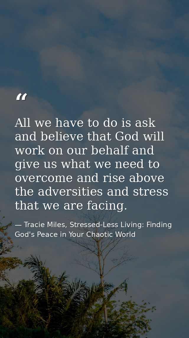 All we have to do is ask and believe that God will work on our behalf and give us what we need to overcome and rise abov — Tracie Miles, Stressed-Less Living: Finding God's Peace in Your Chaotic World