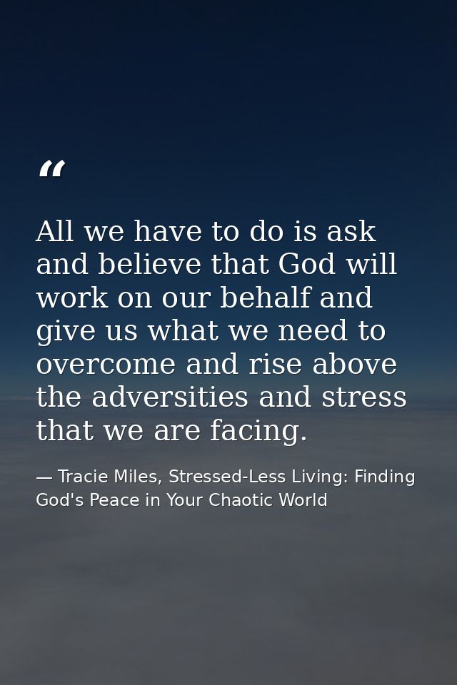 All we have to do is ask and believe that God will work on our behalf and give us what we need to overcome and rise abov — Tracie Miles, Stressed-Less Living: Finding God's Peace in Your Chaotic World