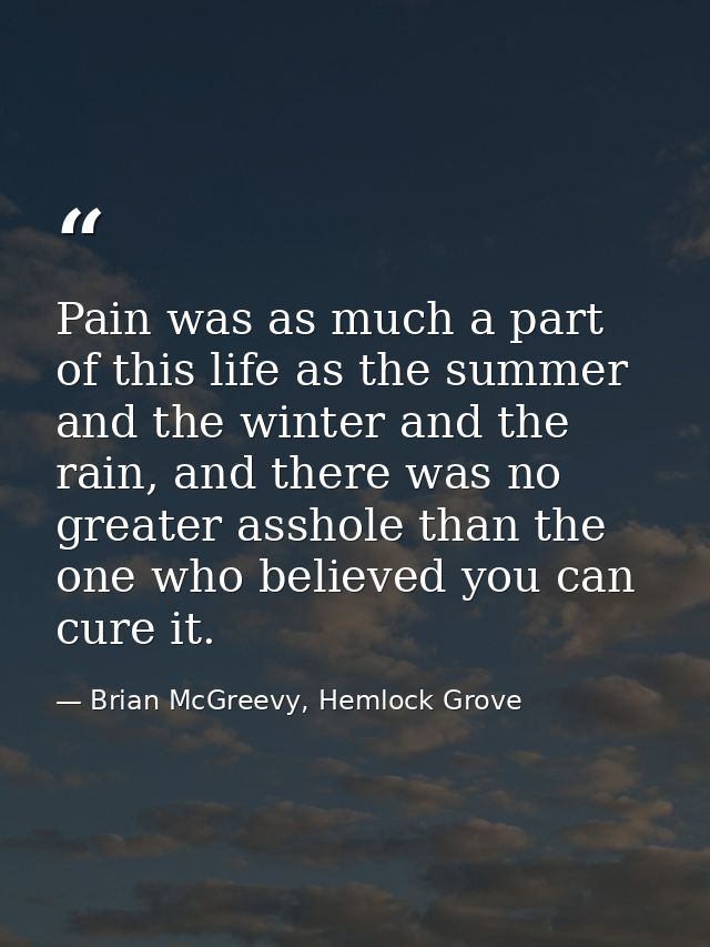 Pain was as much a part of this life as the summer and the winter and the rain, and there was no greater asshole than th — Brian McGreevy, Hemlock Grove