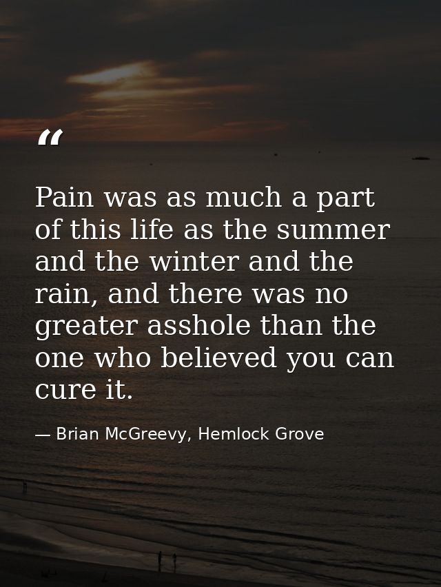 Pain was as much a part of this life as the summer and the winter and the rain, and there was no greater asshole than th — Brian McGreevy, Hemlock Grove