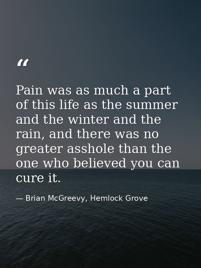 Pain was as much a part of this life as the summer and the winter and the rain, and there was no greater asshole than th — Brian McGreevy, Hemlock Grove