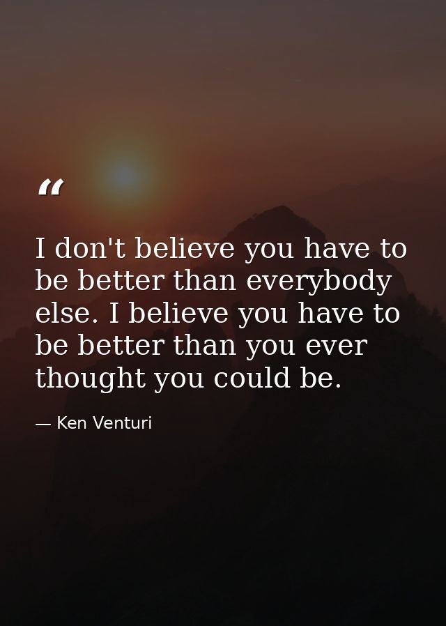 I don't believe you have to be better than everybody else. I believe you have to be better than you ever thought you cou — Ken Venturi