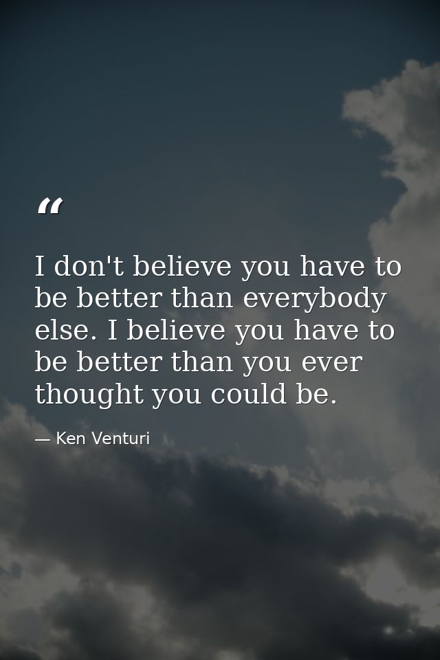 I don't believe you have to be better than everybody else. I believe you have to be better than you ever thought you cou — Ken Venturi