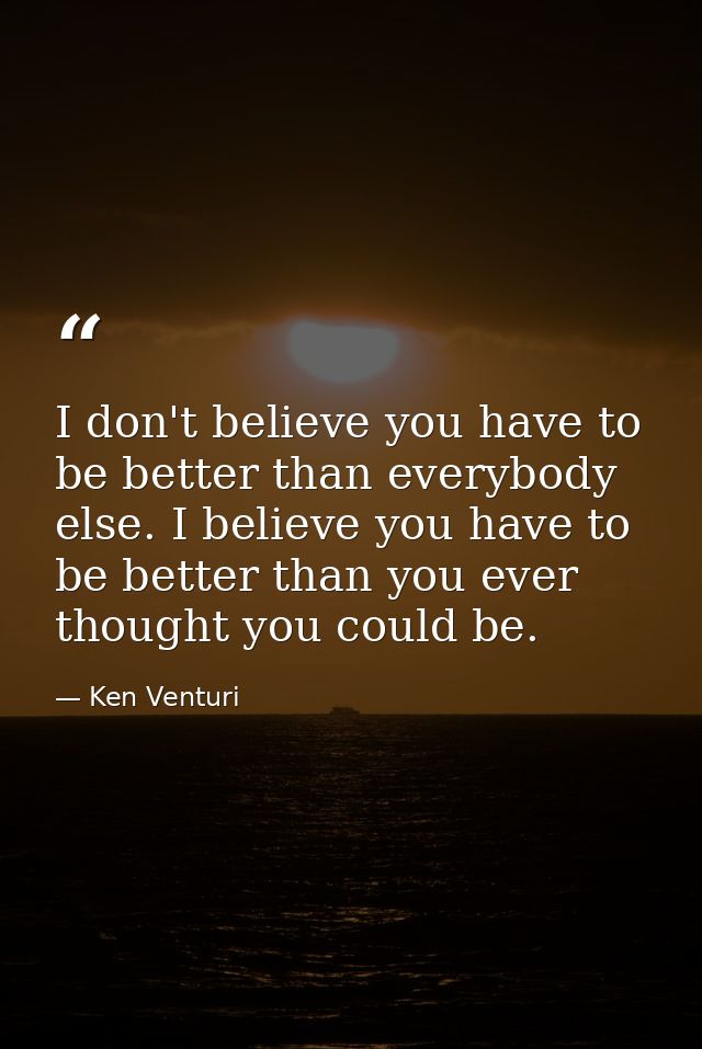I don't believe you have to be better than everybody else. I believe you have to be better than you ever thought you cou — Ken Venturi