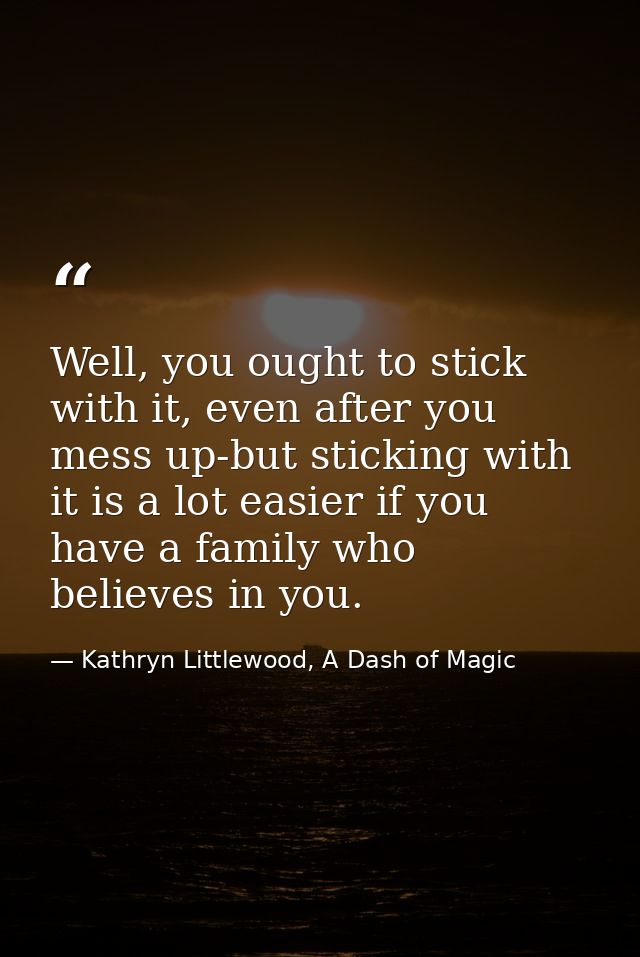 Well, you ought to stick with it, even after you mess up-but sticking with it is a lot easier if you have a family who b — Kathryn Littlewood, A Dash of Magic