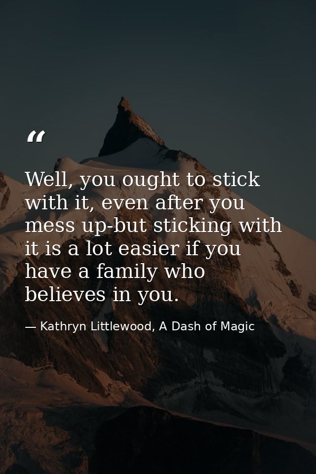 Well, you ought to stick with it, even after you mess up-but sticking with it is a lot easier if you have a family who b — Kathryn Littlewood, A Dash of Magic