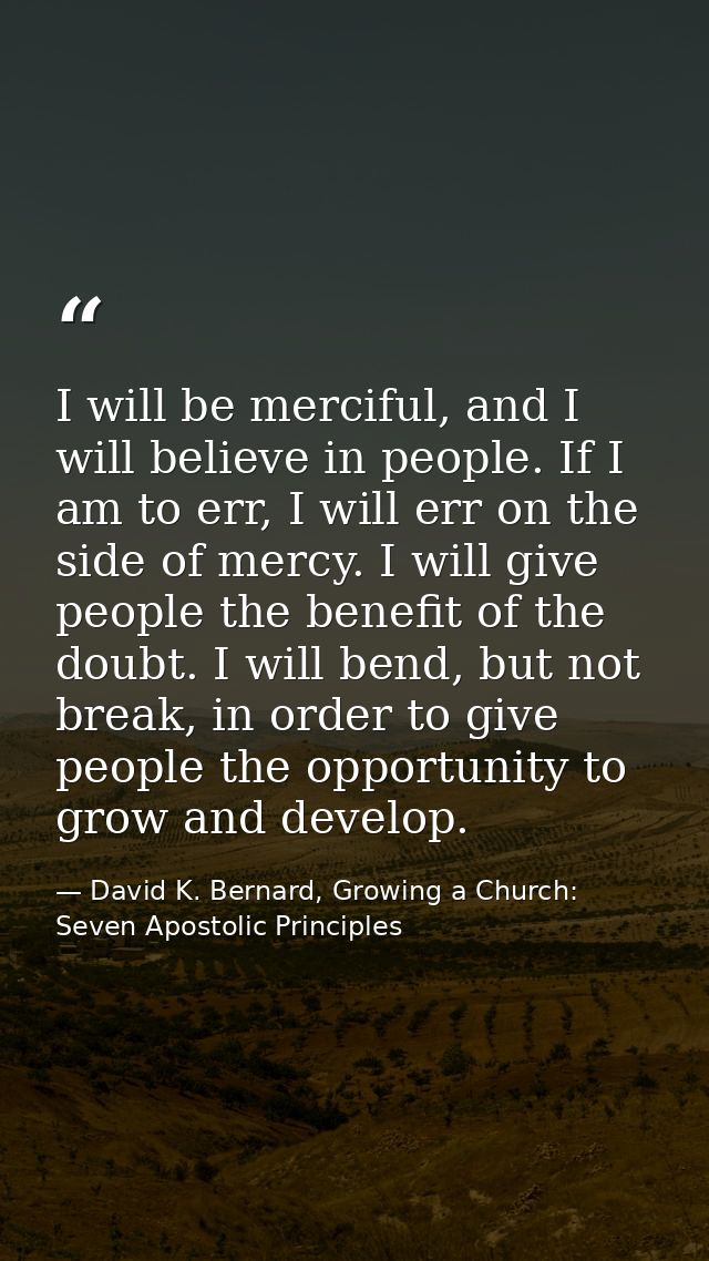 I will be merciful, and I will believe in people. If I am to err, I will err on the side of mercy. I will give people th — David K. Bernard, Growing a Church: Seven Apostolic Principles
