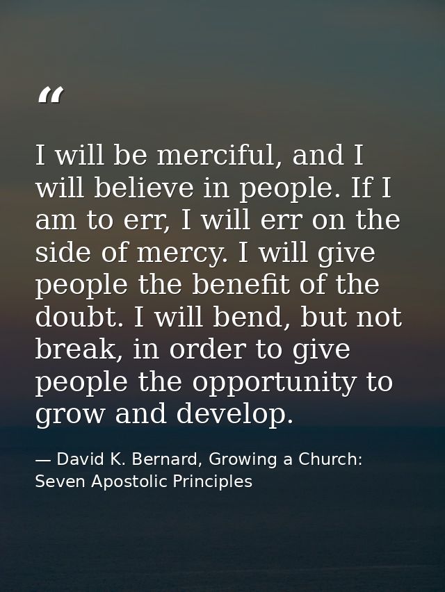 I will be merciful, and I will believe in people. If I am to err, I will err on the side of mercy. I will give people th — David K. Bernard, Growing a Church: Seven Apostolic Principles
