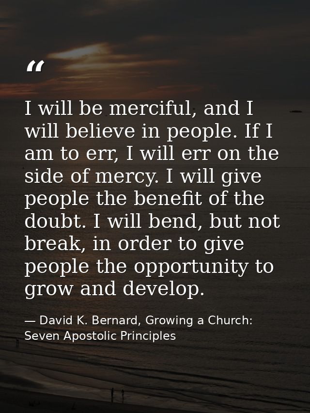 I will be merciful, and I will believe in people. If I am to err, I will err on the side of mercy. I will give people th — David K. Bernard, Growing a Church: Seven Apostolic Principles